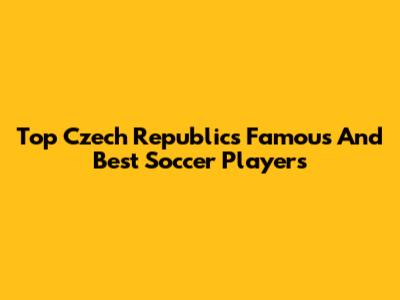 Top Czech Republic's Famous And Best Soccer Players