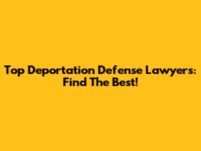 Top Deportation Defense Lawyers: Find The Best!