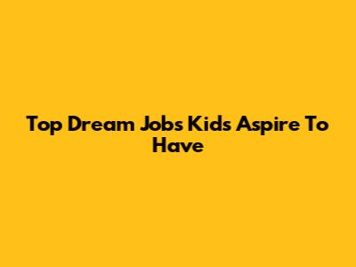 Top Dream Jobs Kids Aspire To Have