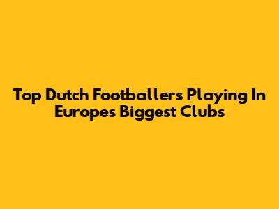 Top Dutch Footballers Playing In Europe's Biggest Clubs