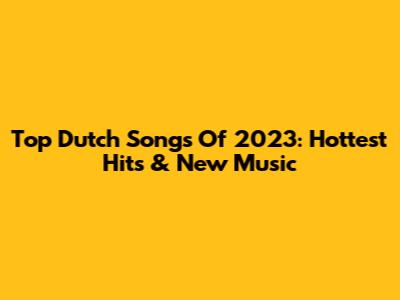 Top Dutch Songs Of 2023: Hottest Hits & New Music