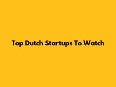 Top Dutch Startups To Watch