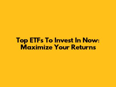 Top ETFs To Invest In Now: Maximize Your Returns