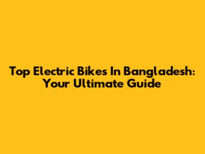 Top Electric Bikes In Bangladesh: Your Ultimate Guide