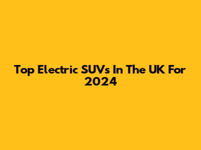 Top Electric SUVs In The UK For 2024