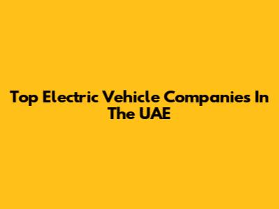 Top Electric Vehicle Companies In The UAE