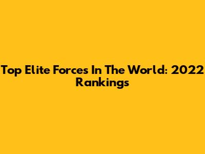 Top Elite Forces In The World: 2022 Rankings