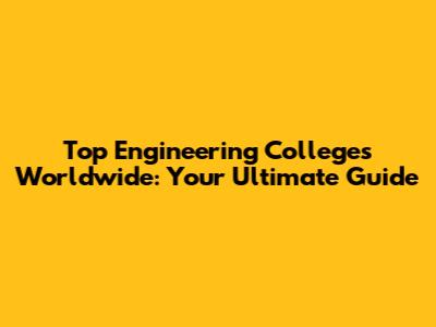 Top Engineering Colleges Worldwide: Your Ultimate Guide