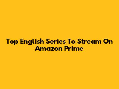 Top English Series To Stream On Amazon Prime