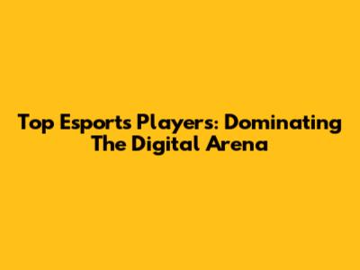 Top Esports Players: Dominating The Digital Arena