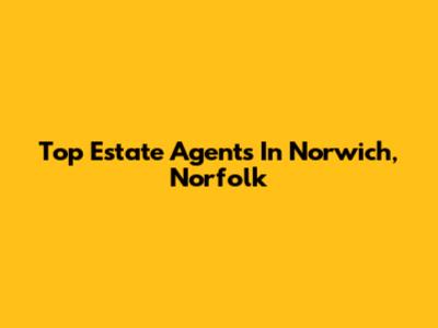 Top Estate Agents In Norwich, Norfolk