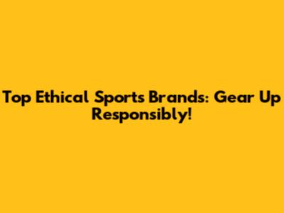 Top Ethical Sports Brands: Gear Up Responsibly!