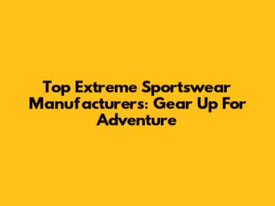Top Extreme Sportswear Manufacturers: Gear Up For Adventure