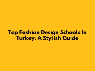 Top Fashion Design Schools In Turkey: A Stylish Guide