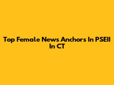 Top Female News Anchors In PSEII In CT