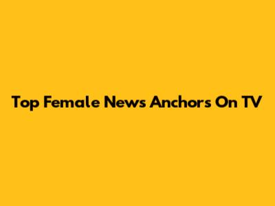 Top Female News Anchors On TV