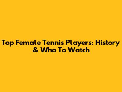 Top Female Tennis Players: History & Who To Watch
