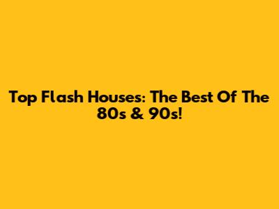 Top Flash Houses: The Best Of The 80s & 90s!