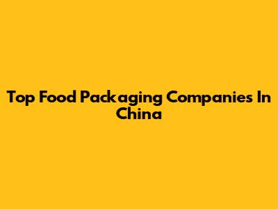 Top Food Packaging Companies In China