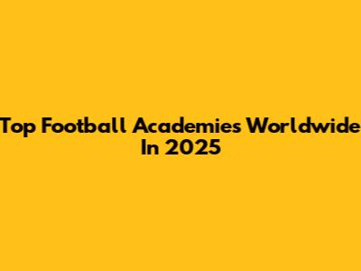 Top Football Academies Worldwide In 2025