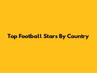 Top Football Stars By Country