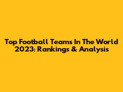 Top Football Teams In The World 2023: Rankings & Analysis