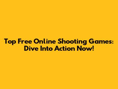 Top Free Online Shooting Games: Dive Into Action Now!