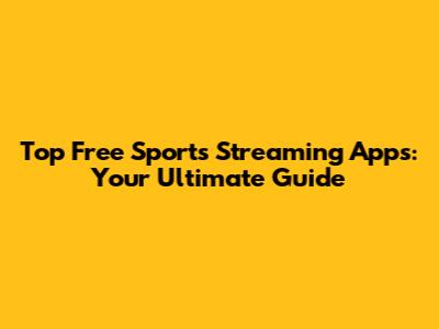 Top Free Sports Streaming Apps: Your Ultimate Guide