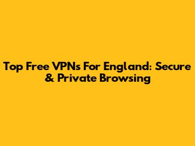 Top Free VPNs For England: Secure & Private Browsing