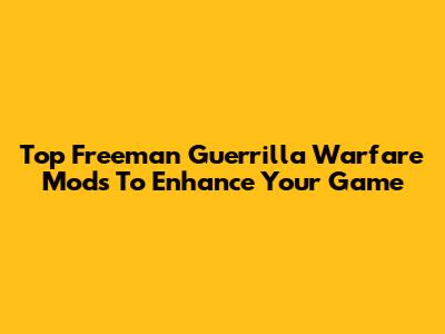 Top Freeman Guerrilla Warfare Mods To Enhance Your Game