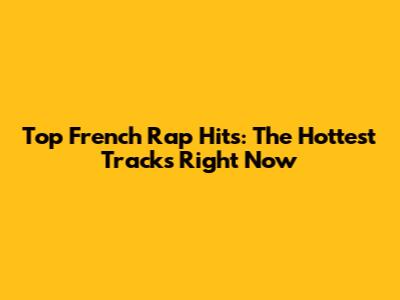 Top French Rap Hits: The Hottest Tracks Right Now