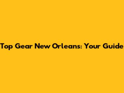 Top Gear New Orleans: Your Guide
