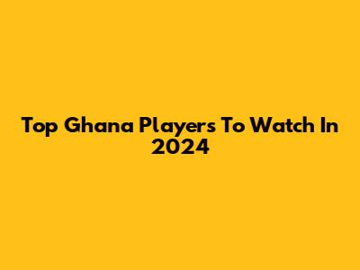 Top Ghana Players To Watch In 2024