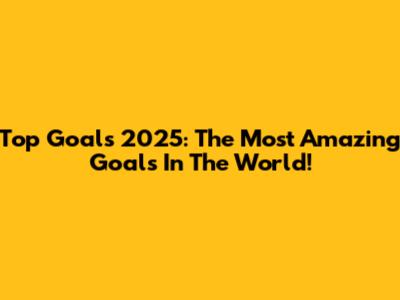 Top Goals 2025: The Most Amazing Goals In The World!