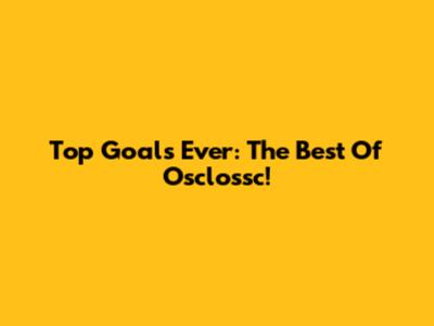 Top Goals Ever: The Best Of Osclossc!