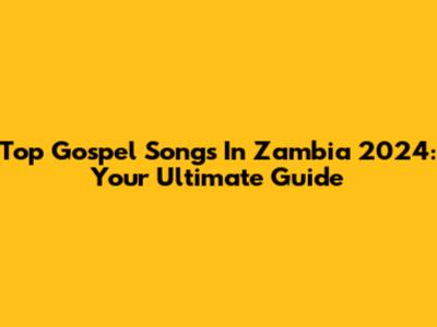 Top Gospel Songs In Zambia 2024: Your Ultimate Guide