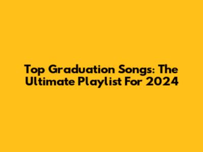 Top Graduation Songs: The Ultimate Playlist For 2024