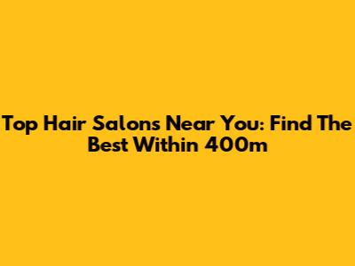 Top Hair Salons Near You: Find The Best Within 400m