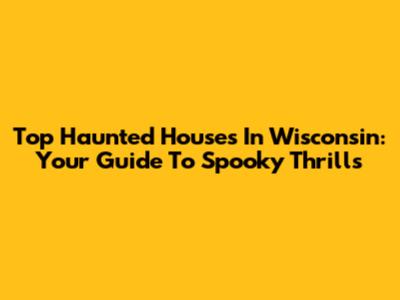 Top Haunted Houses In Wisconsin: Your Guide To Spooky Thrills