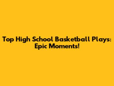 Top High School Basketball Plays: Epic Moments!