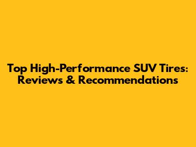 Top High-Performance SUV Tires: Reviews & Recommendations