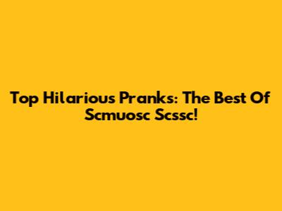Top Hilarious Pranks: The Best Of Scmuosc Scssc!