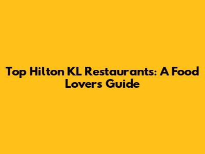 Top Hilton KL Restaurants: A Food Lover's Guide