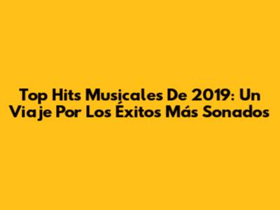 Top Hits Musicales De 2019: Un Viaje Por Los Éxitos Más Sonados