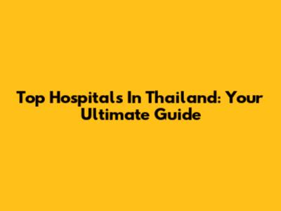 Top Hospitals In Thailand: Your Ultimate Guide