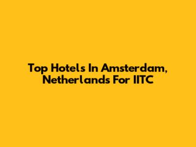 Top Hotels In Amsterdam, Netherlands For IITC