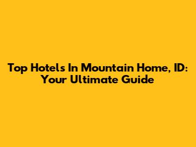 Top Hotels In Mountain Home, ID: Your Ultimate Guide