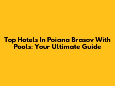 Top Hotels In Poiana Brasov With Pools: Your Ultimate Guide