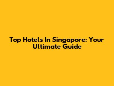 Top Hotels In Singapore: Your Ultimate Guide