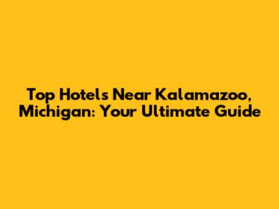 Top Hotels Near Kalamazoo, Michigan: Your Ultimate Guide
